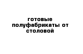 готовые полуфабрикаты от столовой